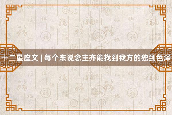 十二星座文 | 每个东说念主齐能找到我方的独到色泽