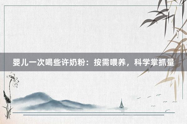 婴儿一次喝些许奶粉：按需喂养，科学掌抓量